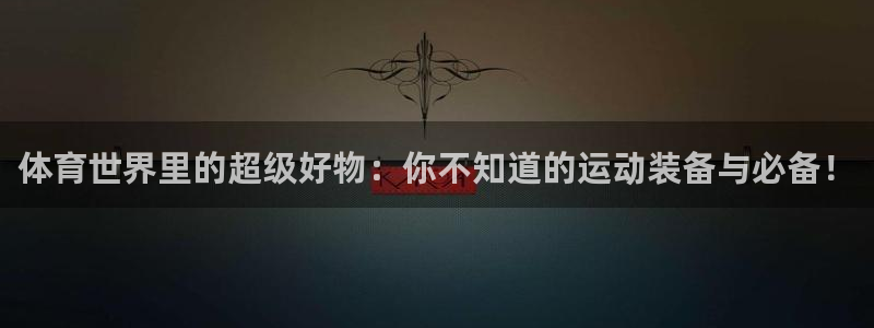 欧亿体育官方正版app娱乐平台:体育世界里的超级好物:你不知